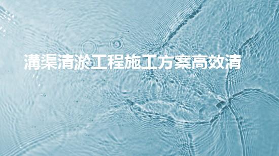 溝渠清淤工程施工方案高效清淤技術(shù)：的革新，你預備好了嗎？